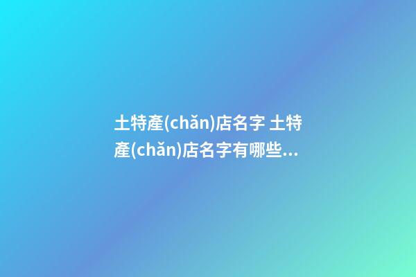 土特產(chǎn)店名字 土特產(chǎn)店名字有哪些好店名-名學(xué)網(wǎng)